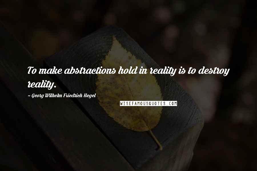 Georg Wilhelm Friedrich Hegel Quotes: To make abstractions hold in reality is to destroy reality.