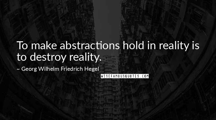 Georg Wilhelm Friedrich Hegel Quotes: To make abstractions hold in reality is to destroy reality.