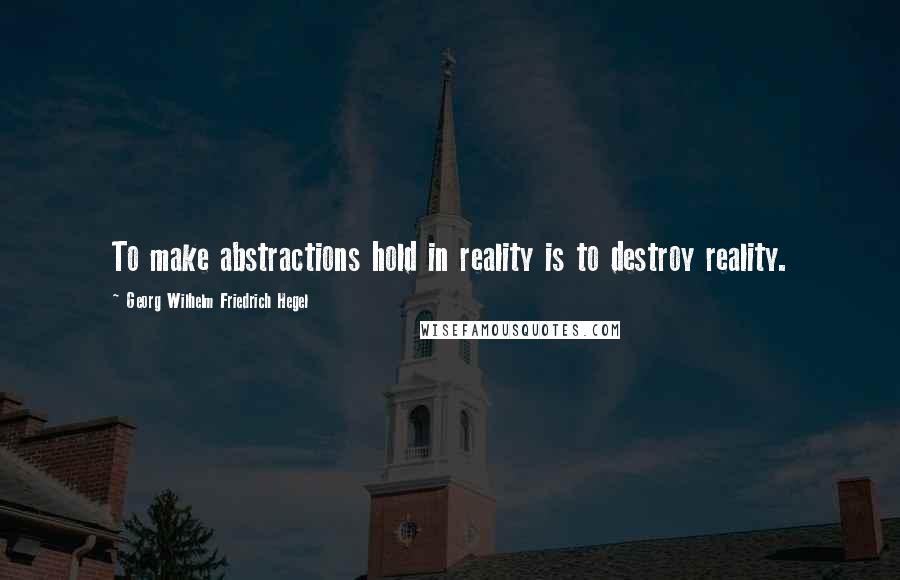 Georg Wilhelm Friedrich Hegel Quotes: To make abstractions hold in reality is to destroy reality.