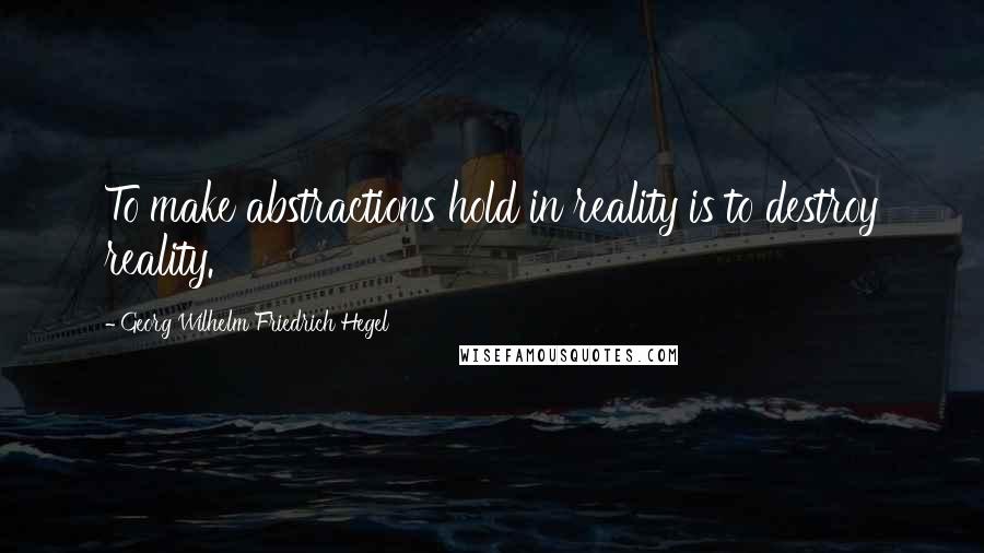 Georg Wilhelm Friedrich Hegel Quotes: To make abstractions hold in reality is to destroy reality.