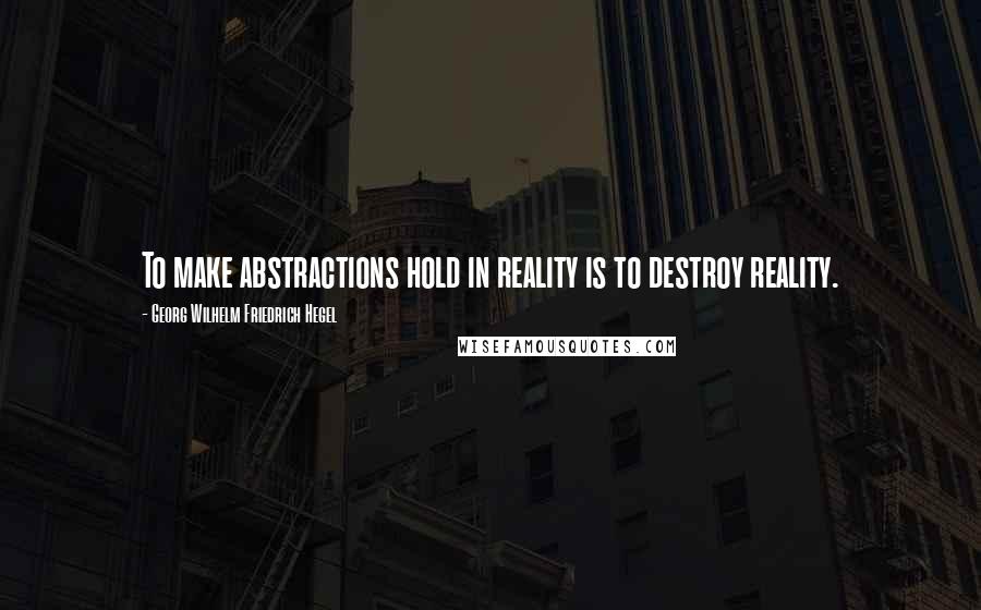 Georg Wilhelm Friedrich Hegel Quotes: To make abstractions hold in reality is to destroy reality.