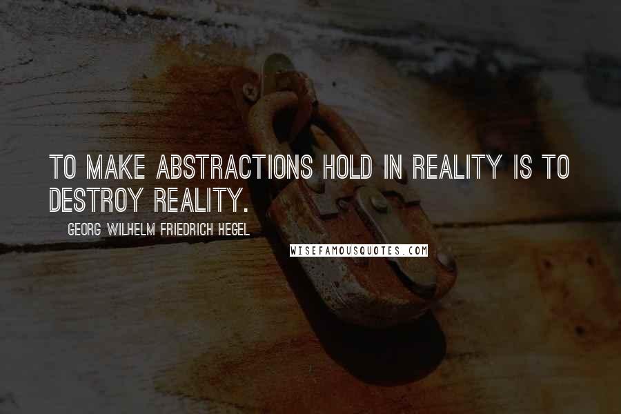 Georg Wilhelm Friedrich Hegel Quotes: To make abstractions hold in reality is to destroy reality.