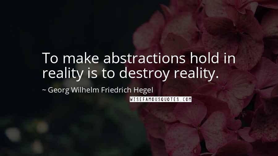 Georg Wilhelm Friedrich Hegel Quotes: To make abstractions hold in reality is to destroy reality.