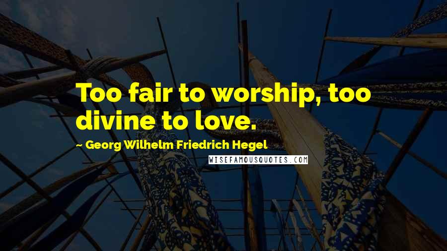 Georg Wilhelm Friedrich Hegel Quotes: Too fair to worship, too divine to love.