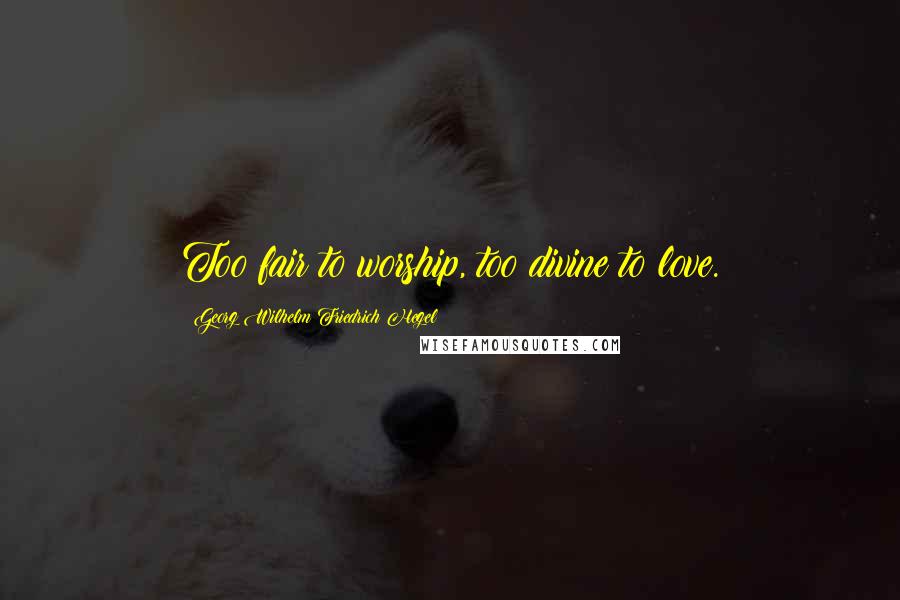 Georg Wilhelm Friedrich Hegel Quotes: Too fair to worship, too divine to love.