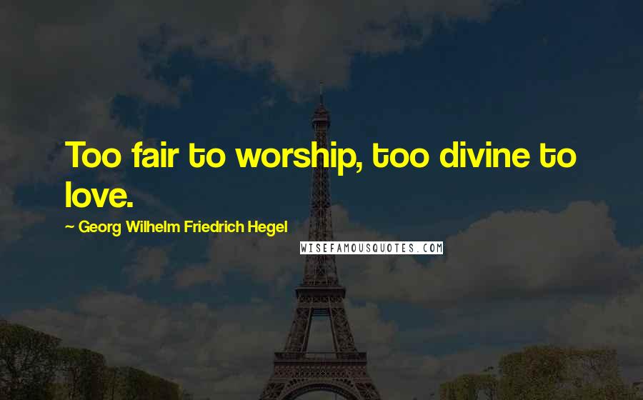 Georg Wilhelm Friedrich Hegel Quotes: Too fair to worship, too divine to love.