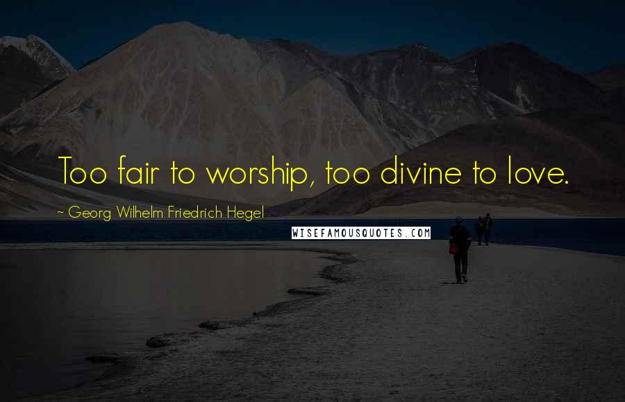 Georg Wilhelm Friedrich Hegel Quotes: Too fair to worship, too divine to love.