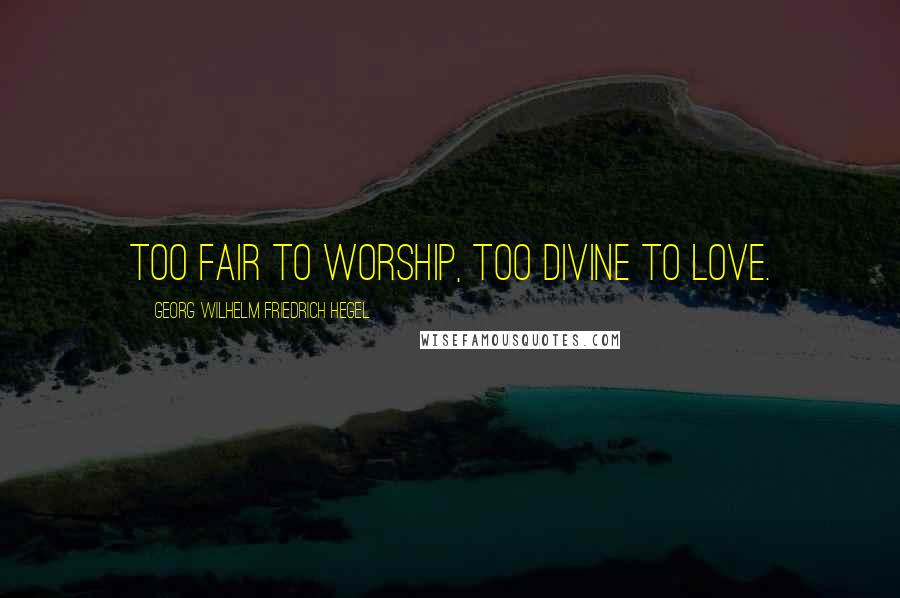 Georg Wilhelm Friedrich Hegel Quotes: Too fair to worship, too divine to love.