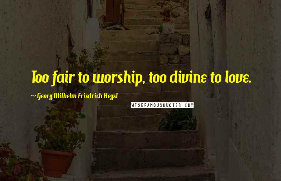 Georg Wilhelm Friedrich Hegel Quotes: Too fair to worship, too divine to love.