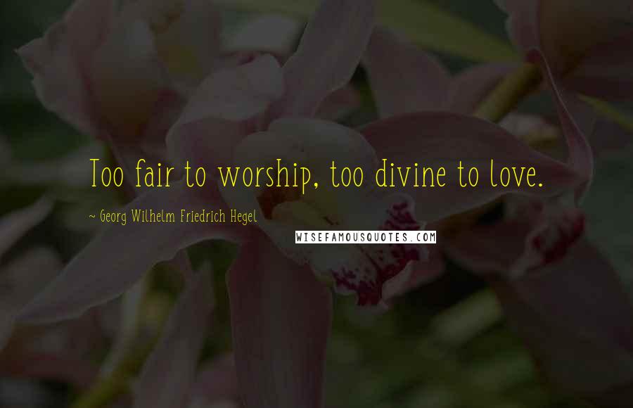 Georg Wilhelm Friedrich Hegel Quotes: Too fair to worship, too divine to love.