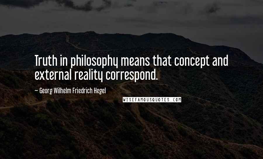 Georg Wilhelm Friedrich Hegel Quotes: Truth in philosophy means that concept and external reality correspond.