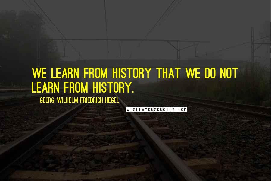 Georg Wilhelm Friedrich Hegel Quotes: We learn from history that we do not learn from history.