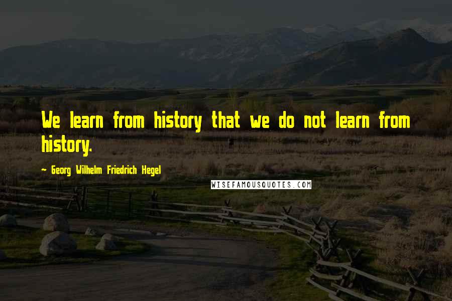 Georg Wilhelm Friedrich Hegel Quotes: We learn from history that we do not learn from history.