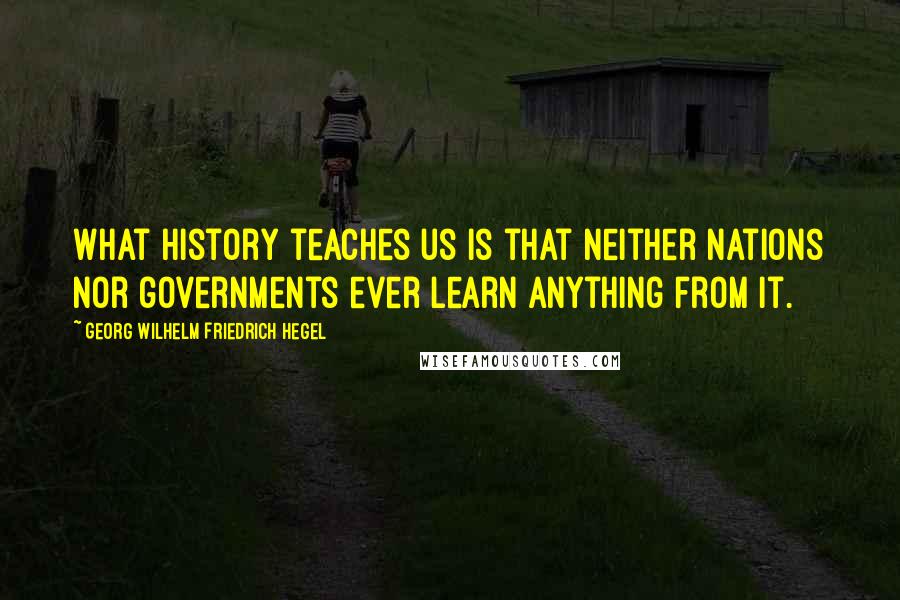 Georg Wilhelm Friedrich Hegel Quotes: What history teaches us is that neither nations nor governments ever learn anything from it.