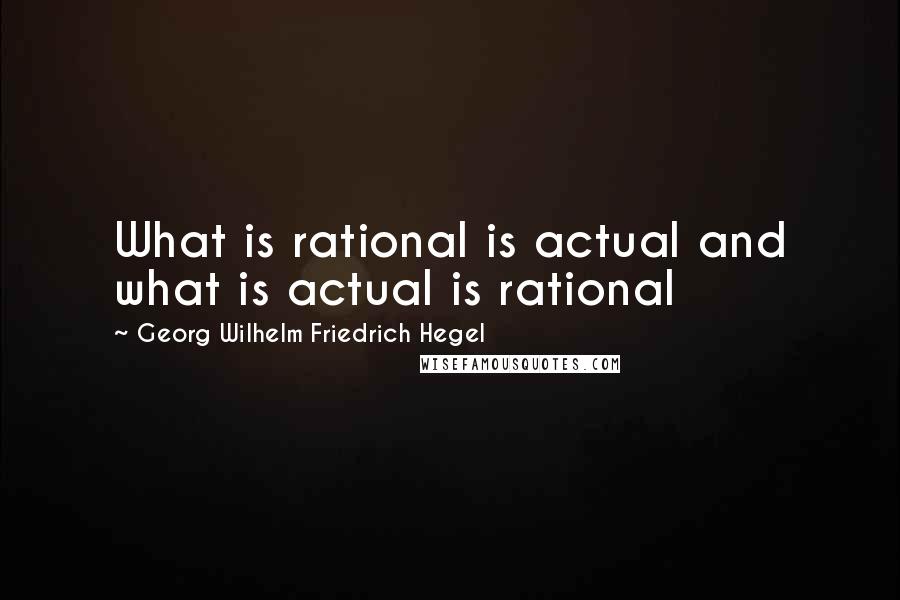 Georg Wilhelm Friedrich Hegel Quotes: What is rational is actual and what is actual is rational