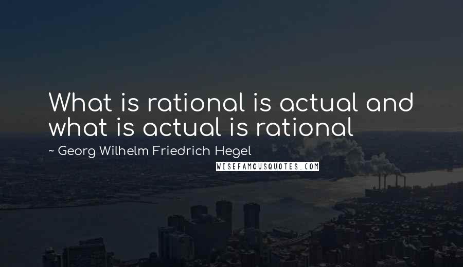 Georg Wilhelm Friedrich Hegel Quotes: What is rational is actual and what is actual is rational