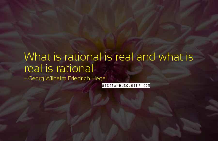 Georg Wilhelm Friedrich Hegel Quotes: What is rational is real and what is real is rational