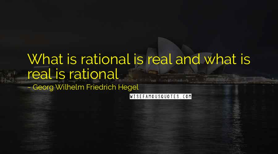 Georg Wilhelm Friedrich Hegel Quotes: What is rational is real and what is real is rational