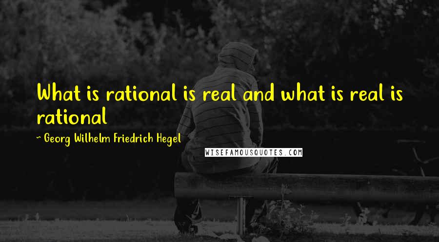 Georg Wilhelm Friedrich Hegel Quotes: What is rational is real and what is real is rational