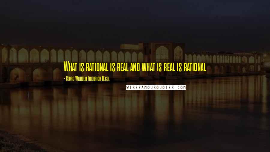 Georg Wilhelm Friedrich Hegel Quotes: What is rational is real and what is real is rational