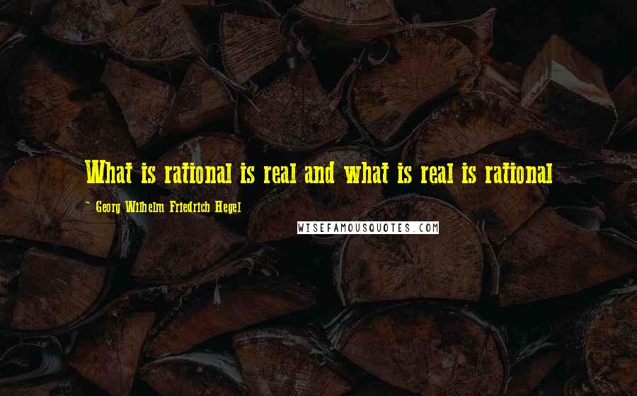 Georg Wilhelm Friedrich Hegel Quotes: What is rational is real and what is real is rational