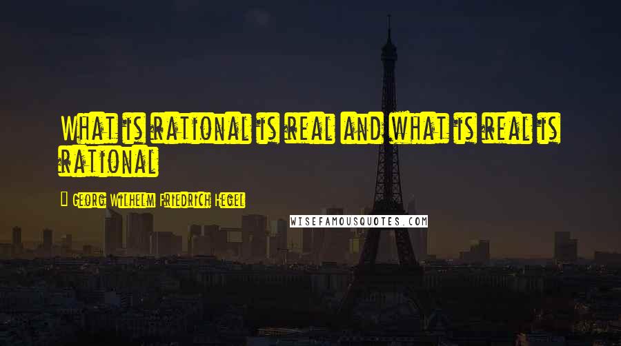 Georg Wilhelm Friedrich Hegel Quotes: What is rational is real and what is real is rational
