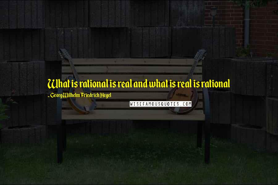 Georg Wilhelm Friedrich Hegel Quotes: What is rational is real and what is real is rational