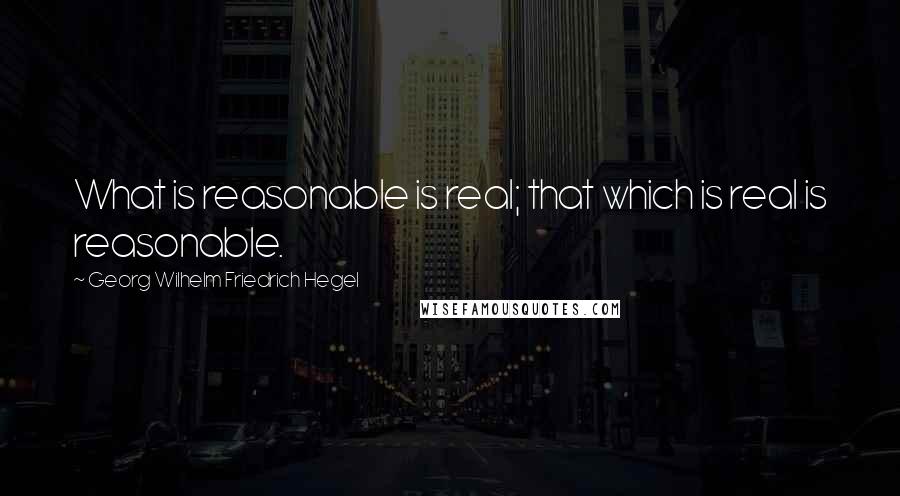 Georg Wilhelm Friedrich Hegel Quotes: What is reasonable is real; that which is real is reasonable.