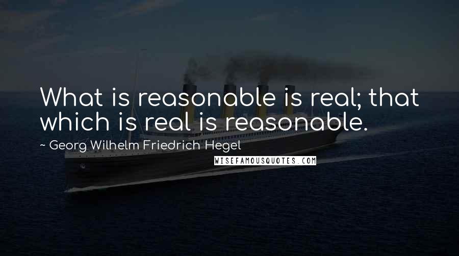 Georg Wilhelm Friedrich Hegel Quotes: What is reasonable is real; that which is real is reasonable.