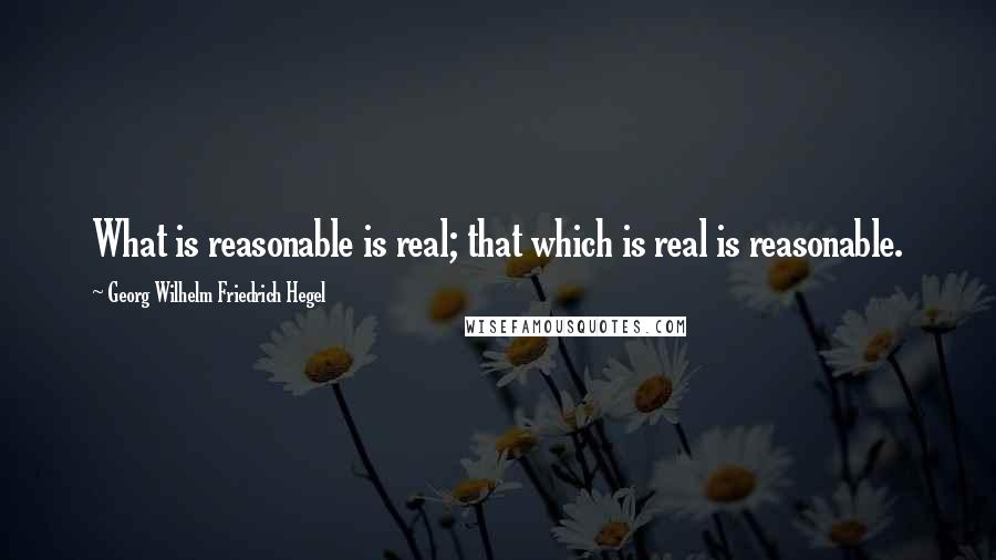 Georg Wilhelm Friedrich Hegel Quotes: What is reasonable is real; that which is real is reasonable.
