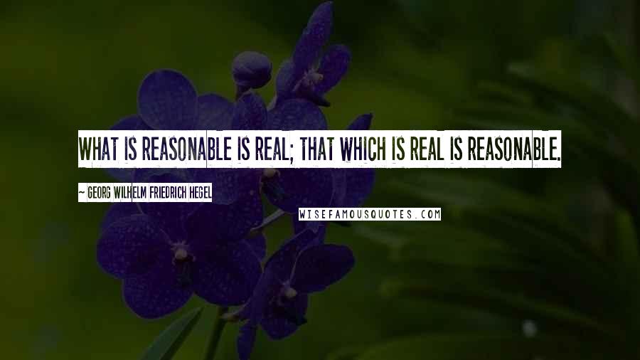 Georg Wilhelm Friedrich Hegel Quotes: What is reasonable is real; that which is real is reasonable.