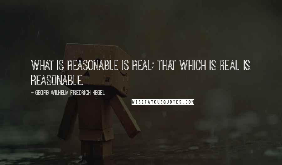 Georg Wilhelm Friedrich Hegel Quotes: What is reasonable is real; that which is real is reasonable.