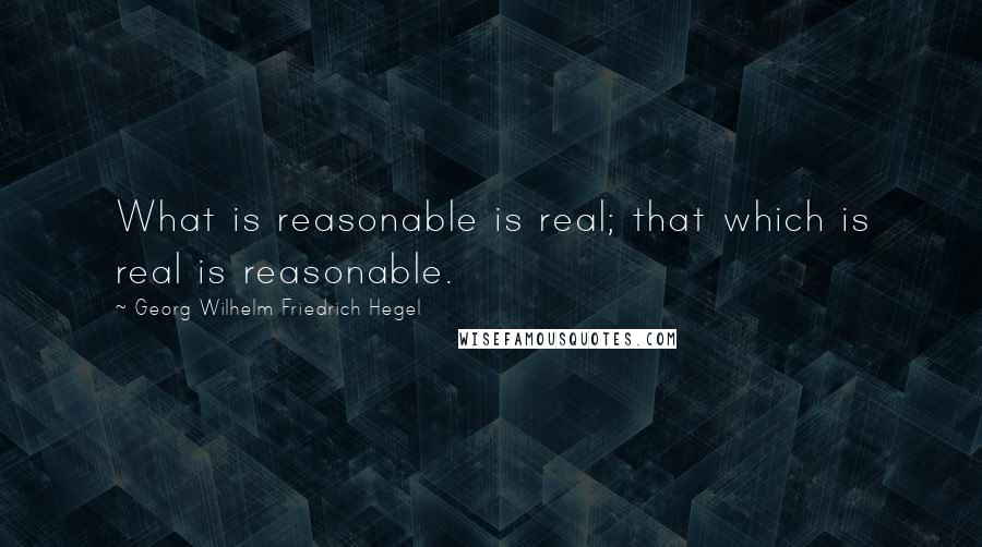 Georg Wilhelm Friedrich Hegel Quotes: What is reasonable is real; that which is real is reasonable.