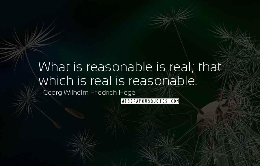 Georg Wilhelm Friedrich Hegel Quotes: What is reasonable is real; that which is real is reasonable.