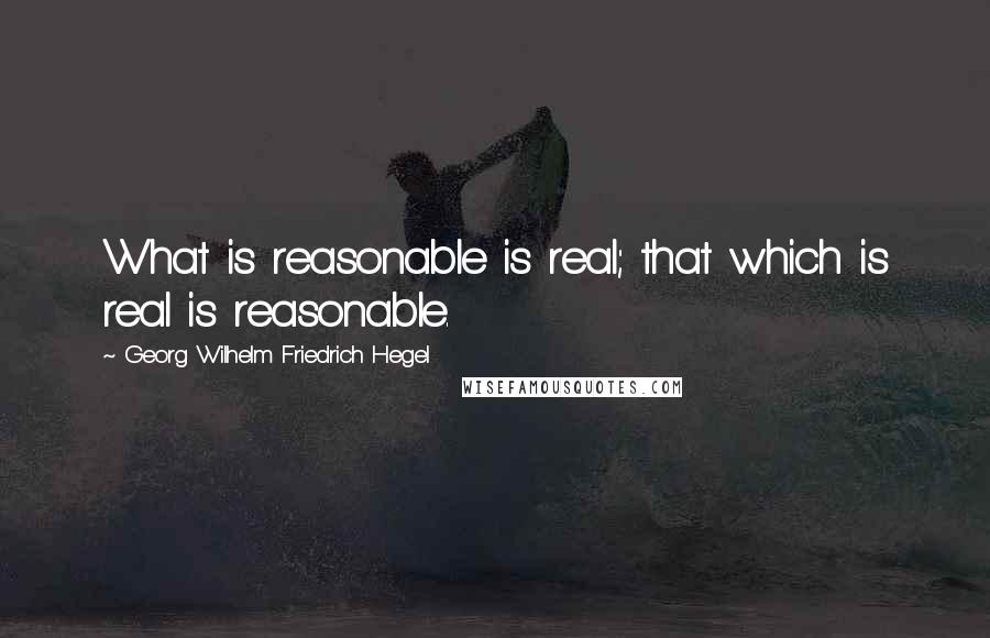 Georg Wilhelm Friedrich Hegel Quotes: What is reasonable is real; that which is real is reasonable.