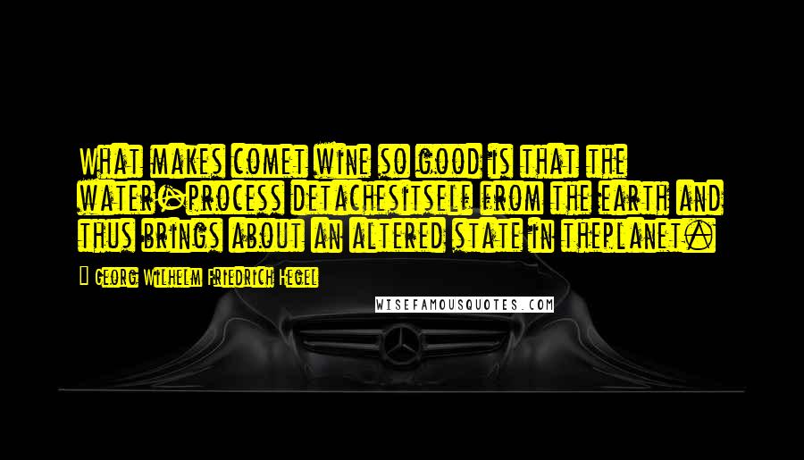 Georg Wilhelm Friedrich Hegel Quotes: What makes comet wine so good is that the water-process detachesitself from the earth and thus brings about an altered state in theplanet.
