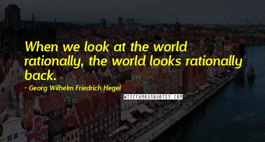 Georg Wilhelm Friedrich Hegel Quotes: When we look at the world rationally, the world looks rationally back.