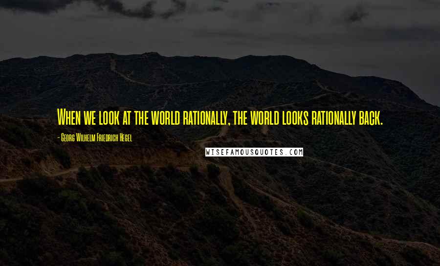 Georg Wilhelm Friedrich Hegel Quotes: When we look at the world rationally, the world looks rationally back.