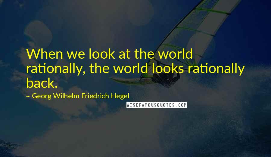 Georg Wilhelm Friedrich Hegel Quotes: When we look at the world rationally, the world looks rationally back.