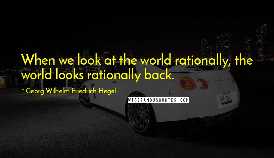Georg Wilhelm Friedrich Hegel Quotes: When we look at the world rationally, the world looks rationally back.