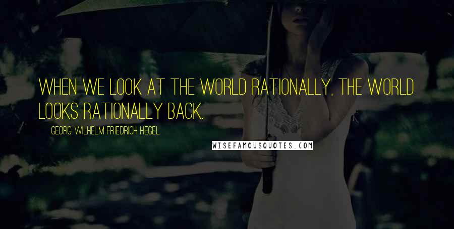 Georg Wilhelm Friedrich Hegel Quotes: When we look at the world rationally, the world looks rationally back.