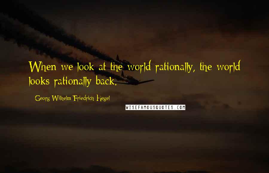 Georg Wilhelm Friedrich Hegel Quotes: When we look at the world rationally, the world looks rationally back.