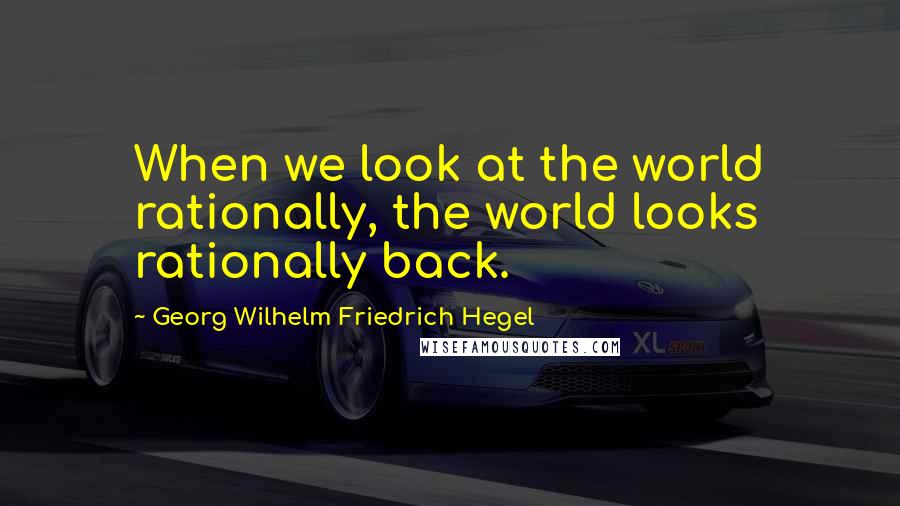 Georg Wilhelm Friedrich Hegel Quotes: When we look at the world rationally, the world looks rationally back.