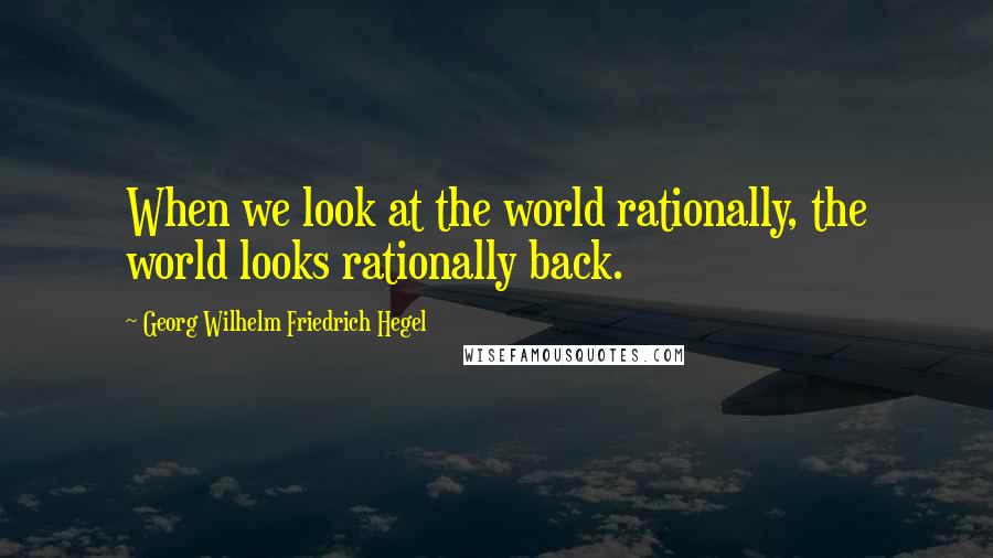 Georg Wilhelm Friedrich Hegel Quotes: When we look at the world rationally, the world looks rationally back.