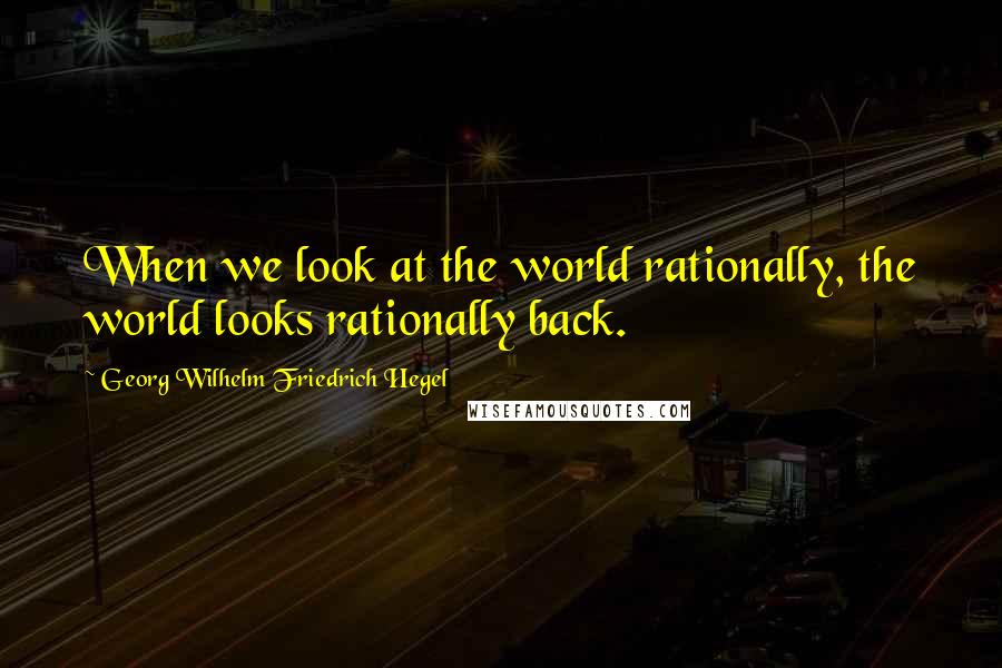 Georg Wilhelm Friedrich Hegel Quotes: When we look at the world rationally, the world looks rationally back.