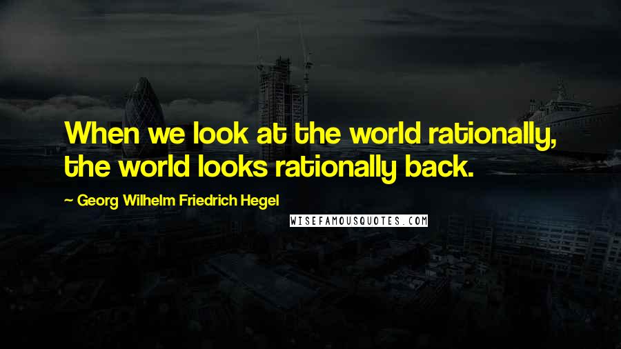 Georg Wilhelm Friedrich Hegel Quotes: When we look at the world rationally, the world looks rationally back.