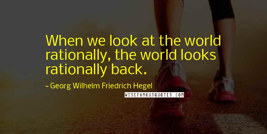 Georg Wilhelm Friedrich Hegel Quotes: When we look at the world rationally, the world looks rationally back.
