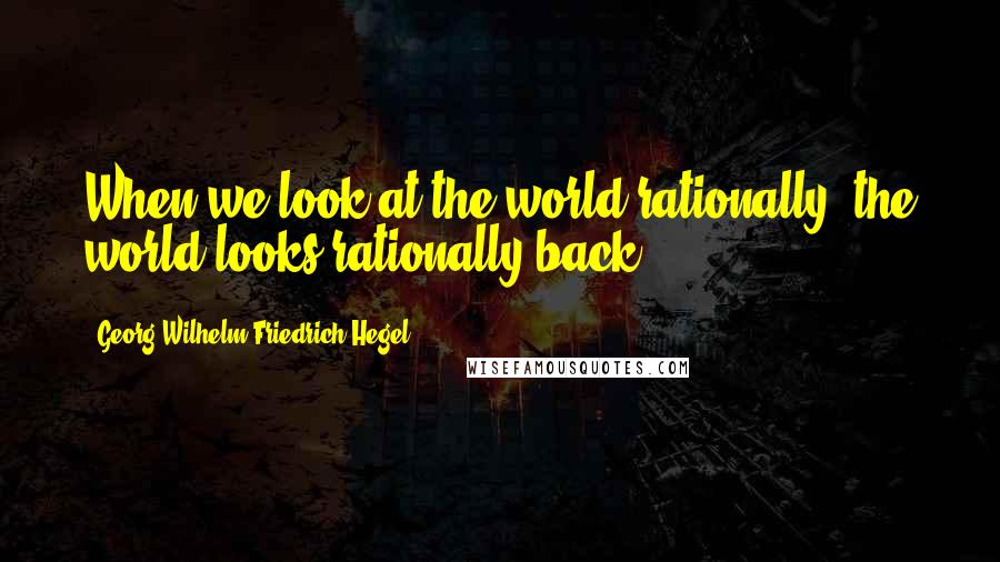 Georg Wilhelm Friedrich Hegel Quotes: When we look at the world rationally, the world looks rationally back.