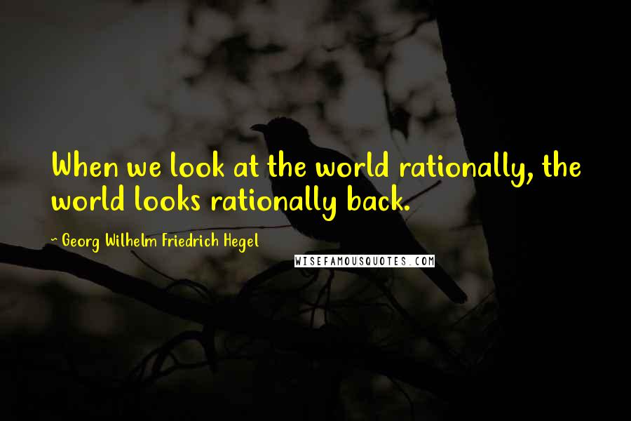 Georg Wilhelm Friedrich Hegel Quotes: When we look at the world rationally, the world looks rationally back.