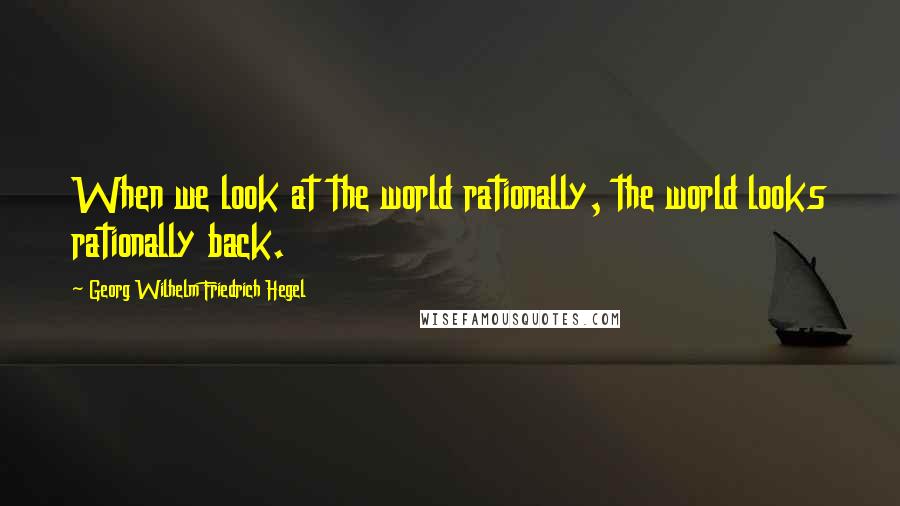Georg Wilhelm Friedrich Hegel Quotes: When we look at the world rationally, the world looks rationally back.